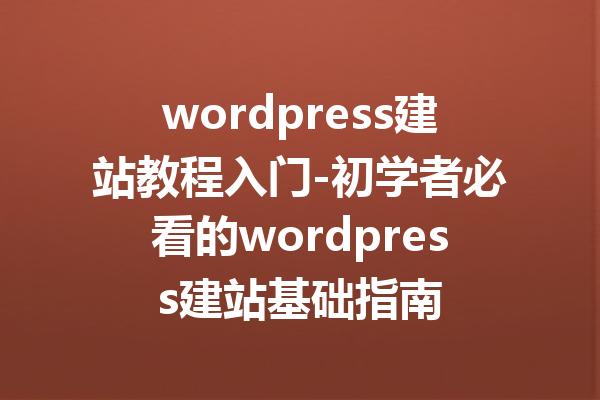 wordpress建站教程入门-初学者必看的wordpress建站基础指南