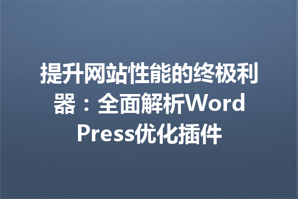 提升网站性能的终极利器：全面解析WordPress优化插件