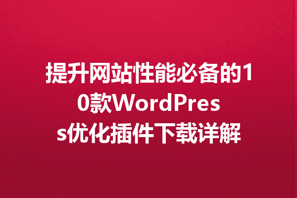 提升网站性能必备的10款WordPress优化插件下载详解