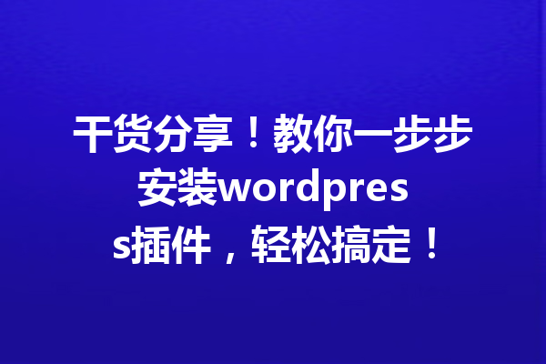 干货分享！教你一步步安装wordpress插件，轻松搞定！