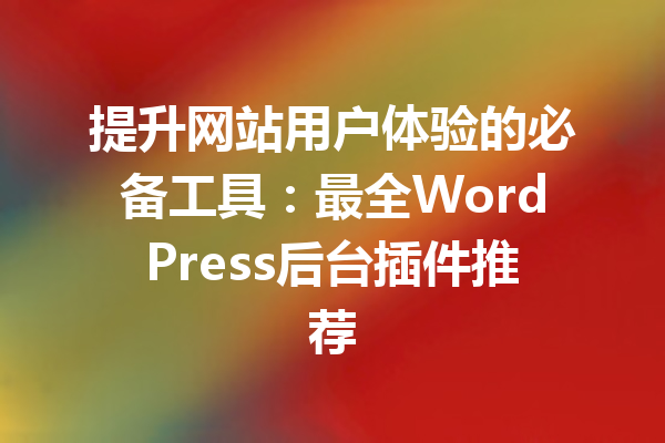 提升网站用户体验的必备工具：最全WordPress后台插件推荐