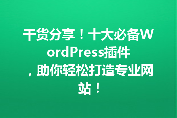 干货分享！十大必备WordPress插件，助你轻松打造专业网站！