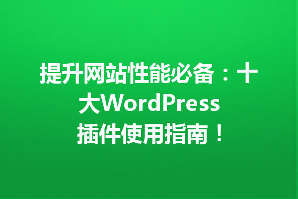 提升网站性能必备：十大WordPress插件使用指南！