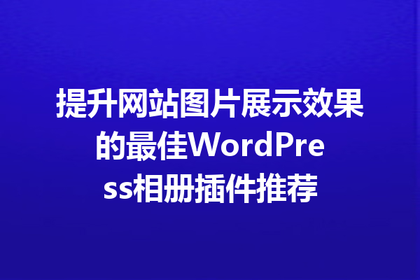 提升网站图片展示效果的最佳WordPress相册插件推荐