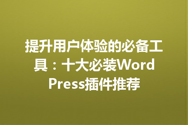 提升用户体验的必备工具：十大必装WordPress插件推荐