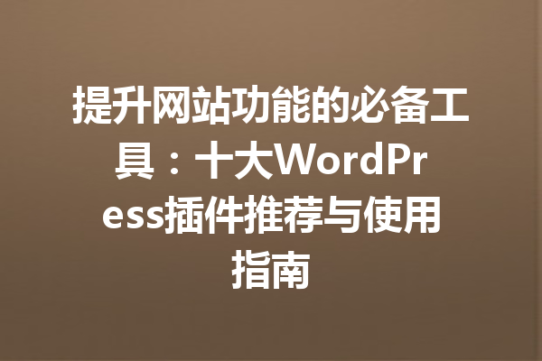 提升网站功能的必备工具：十大WordPress插件推荐与使用指南