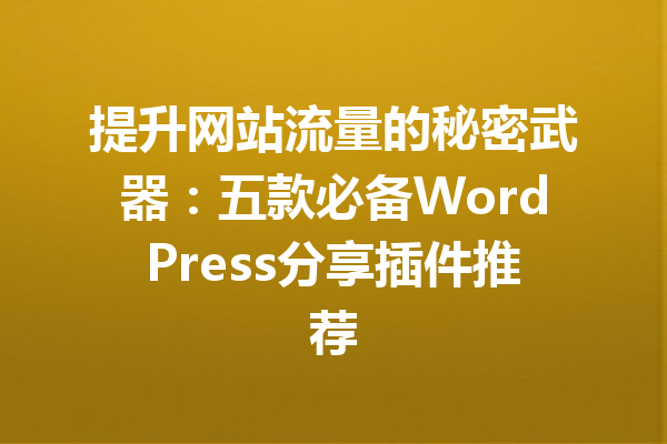 提升网站流量的秘密武器：五款必备WordPress分享插件推荐