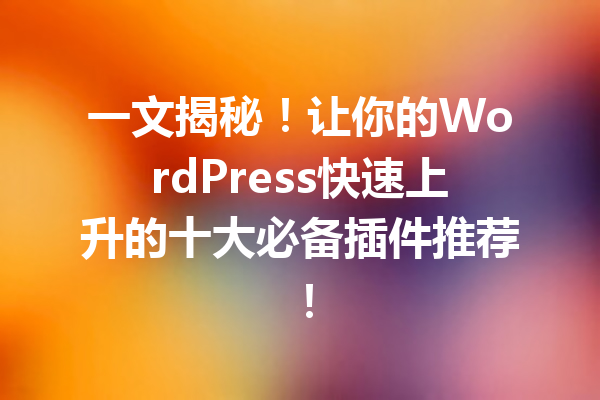 一文揭秘！让你的WordPress快速上升的十大必备插件推荐！