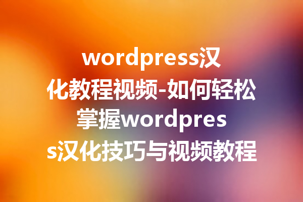 wordpress汉化教程视频-如何轻松掌握wordpress汉化技巧与视频教程