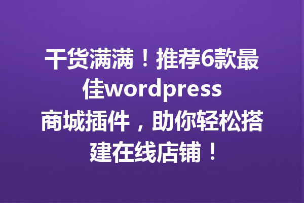 干货满满！推荐6款最佳wordpress商城插件，助你轻松搭建在线店铺！