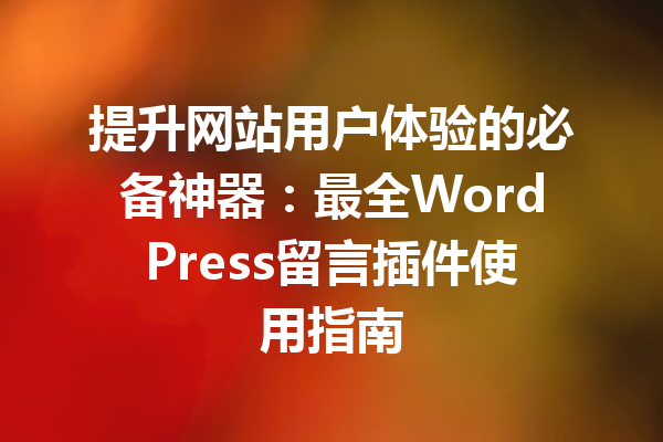 提升网站用户体验的必备神器：最全WordPress留言插件使用指南