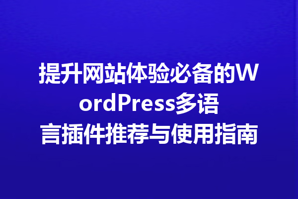 提升网站体验必备的WordPress多语言插件推荐与使用指南