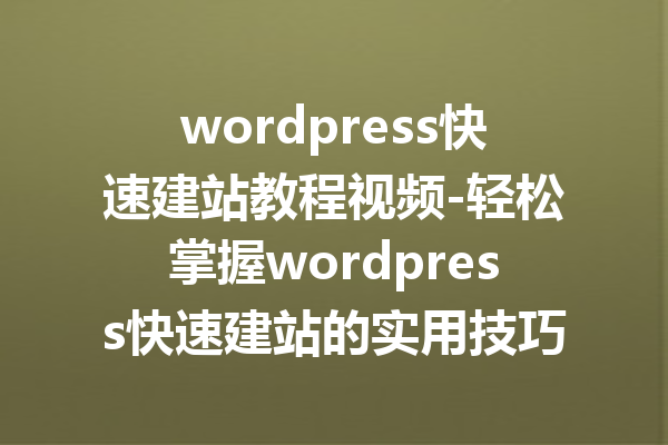 wordpress快速建站教程视频-轻松掌握wordpress快速建站的实用技巧