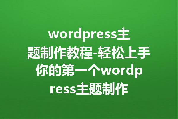 wordpress主题制作教程-轻松上手你的第一个wordpress主题制作