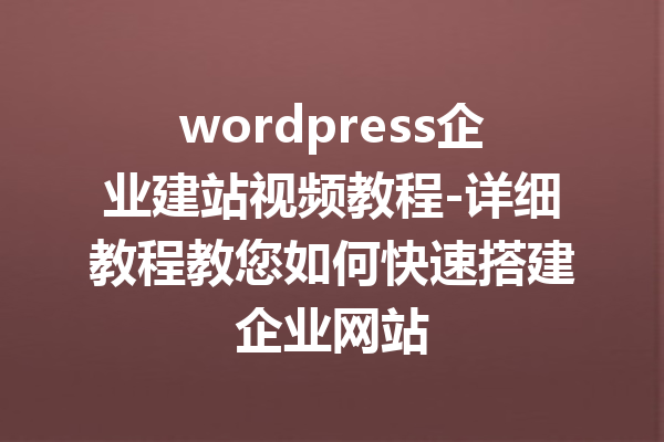 wordpress企业建站视频教程-详细教程教您如何快速搭建企业网站