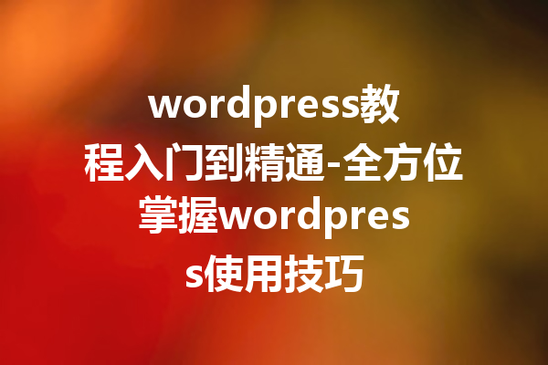 wordpress教程入门到精通-全方位掌握wordpress使用技巧