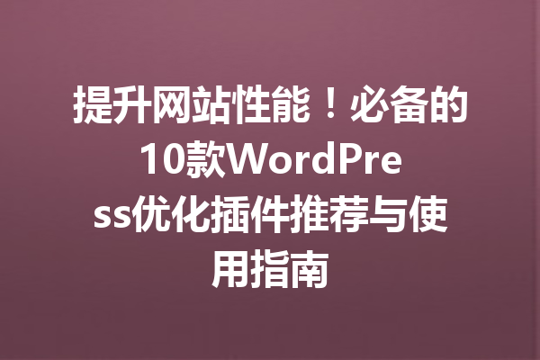 提升网站性能！必备的10款WordPress优化插件推荐与使用指南