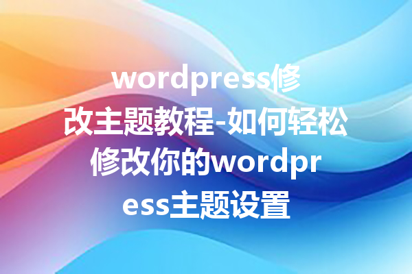 wordpress修改主题教程-如何轻松修改你的wordpress主题设置