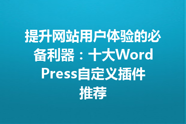 提升网站用户体验的必备利器：十大WordPress自定义插件推荐