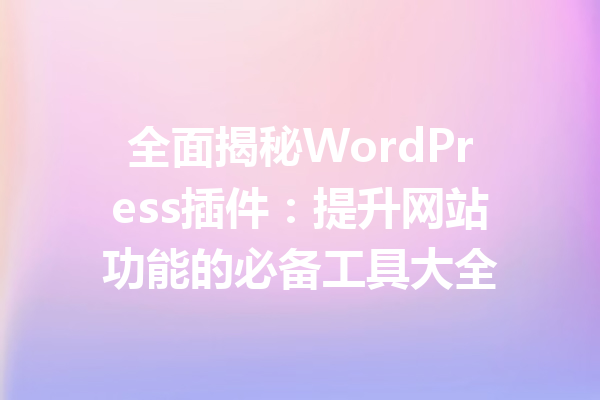 全面揭秘WordPress插件：提升网站功能的必备工具大全