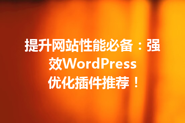 提升网站性能必备：强效WordPress优化插件推荐！