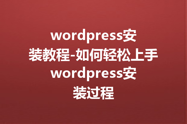 wordpress安装教程-如何轻松上手wordpress安装过程