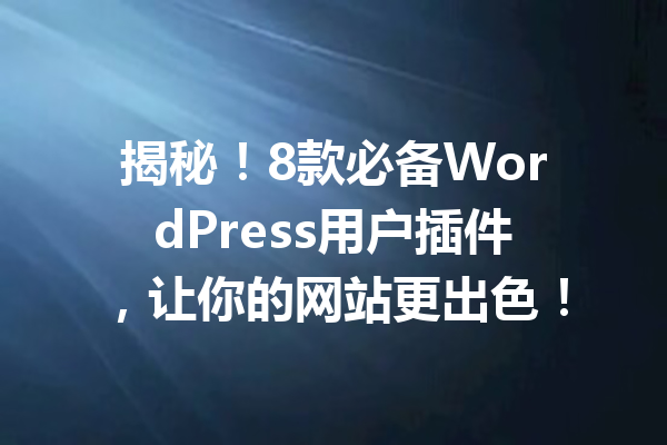 揭秘！8款必备WordPress用户插件，让你的网站更出色！