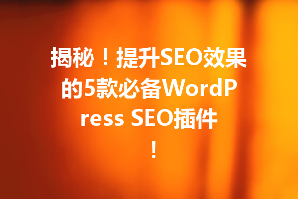 揭秘！提升SEO效果的5款必备WordPress SEO插件！