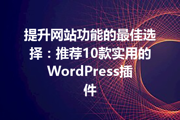 提升网站功能的最佳选择：推荐10款实用的WordPress插件