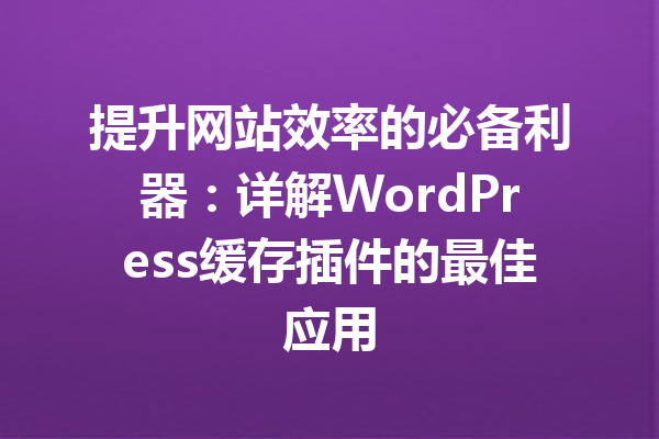 提升网站效率的必备利器：详解WordPress缓存插件的最佳应用