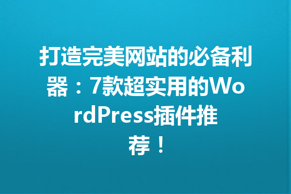 打造完美网站的必备利器：7款超实用的WordPress插件推荐！