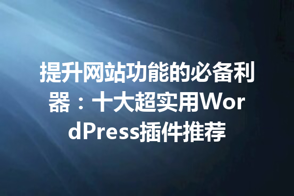 提升网站功能的必备利器：十大超实用WordPress插件推荐