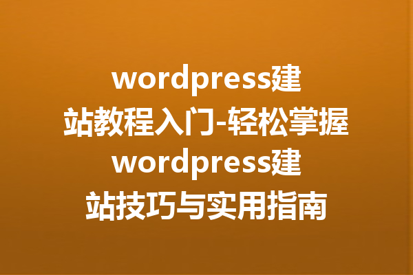 wordpress建站教程入门-轻松掌握wordpress建站技巧与实用指南