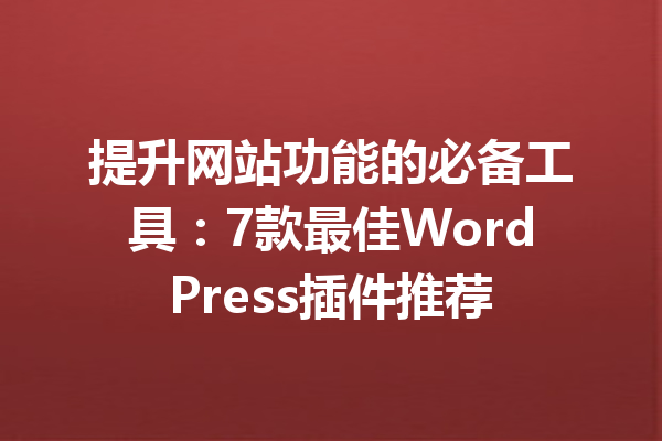 提升网站功能的必备工具：7款最佳WordPress插件推荐