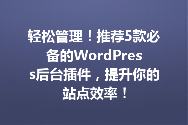 轻松管理！推荐5款必备的WordPress后台插件，提升你的站点效率！