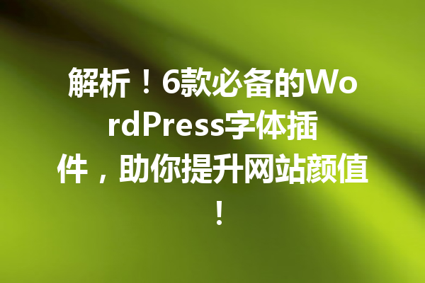 解析！6款必备的WordPress字体插件，助你提升网站颜值！