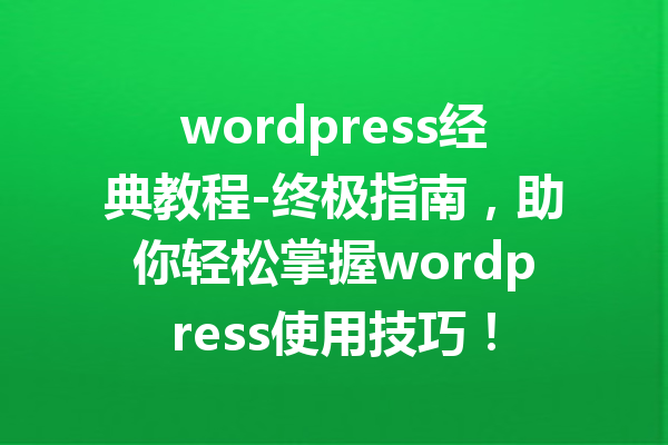 wordpress经典教程-终极指南，助你轻松掌握wordpress使用技巧！