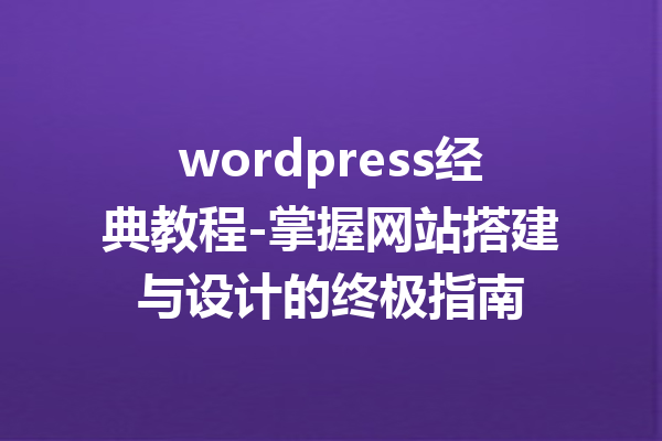 wordpress经典教程-掌握网站搭建与设计的终极指南