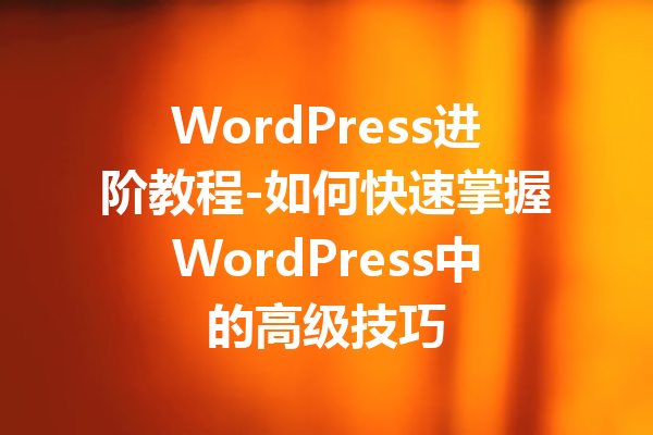 WordPress进阶教程-如何快速掌握WordPress中的高级技巧