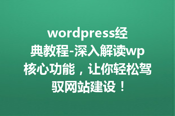 wordpress经典教程-深入解读wp核心功能，让你轻松驾驭网站建设！