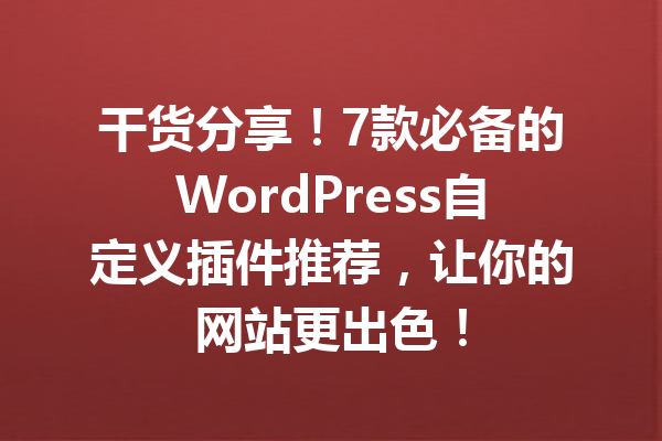 干货分享！7款必备的WordPress自定义插件推荐，让你的网站更出色！