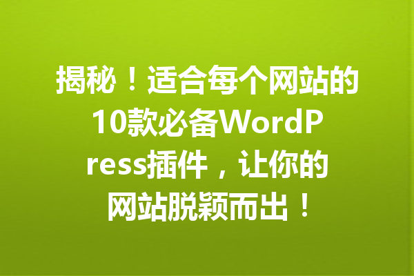 揭秘！适合每个网站的10款必备WordPress插件，让你的网站脱颖而出！