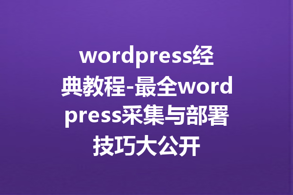 wordpress经典教程-最全wordpress采集与部署技巧大公开