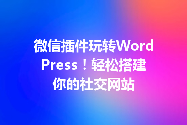 微信插件玩转WordPress！轻松搭建你的社交网站