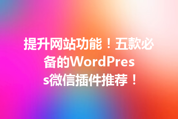 提升网站功能！五款必备的WordPress微信插件推荐！