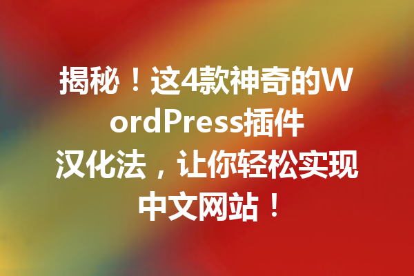 揭秘！这4款神奇的WordPress插件汉化法，让你轻松实现中文网站！