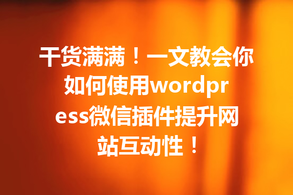 干货满满！一文教会你如何使用wordpress微信插件提升网站互动性！