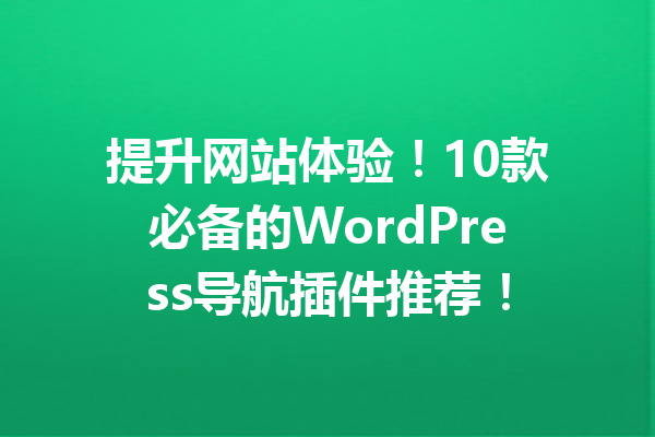 提升网站体验！10款必备的WordPress导航插件推荐！