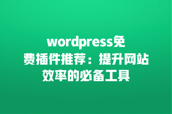 wordpress免费插件推荐：提升网站效率的必备工具