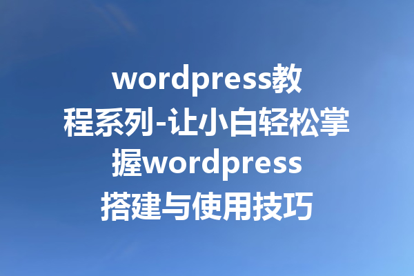 wordpress教程系列-让小白轻松掌握wordpress搭建与使用技巧